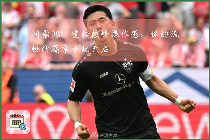 问鼎pg：重拾巅峰操作感，你的流畅新篇章由此开启