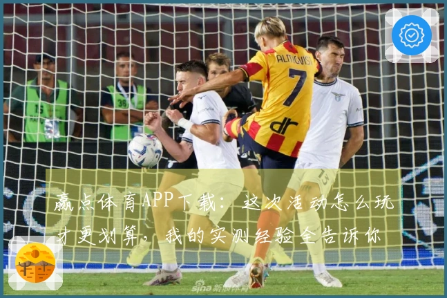 赢点体育APP下载：这次活动怎么玩才更划算，我的实测经验全告诉你