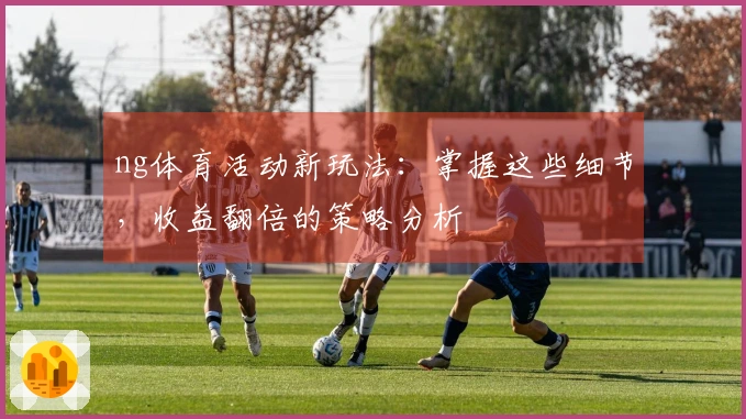 ng体育活动新玩法：掌握这些细节，收益翻倍的策略分析