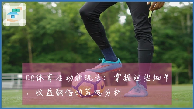 ng体育活动新玩法：掌握这些细节，收益翻倍的策略分析