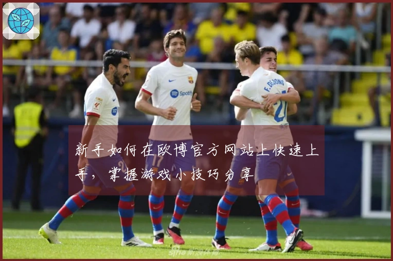 新手如何在欧博官方网站上快速上手，掌握游戏小技巧分享