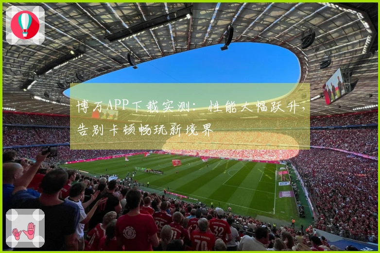 博万APP下载实测：性能大幅跃升，告别卡顿畅玩新境界