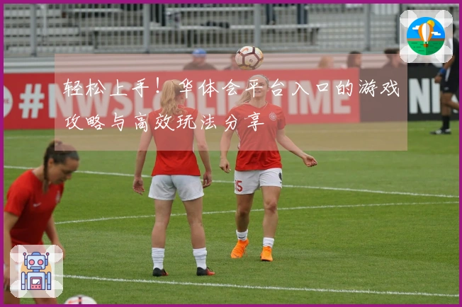 轻松上手！华体会平台入口的游戏攻略与高效玩法分享