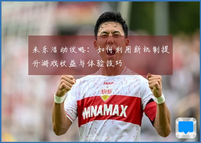 米乐活动攻略：如何利用新机制提升游戏收益与体验技巧