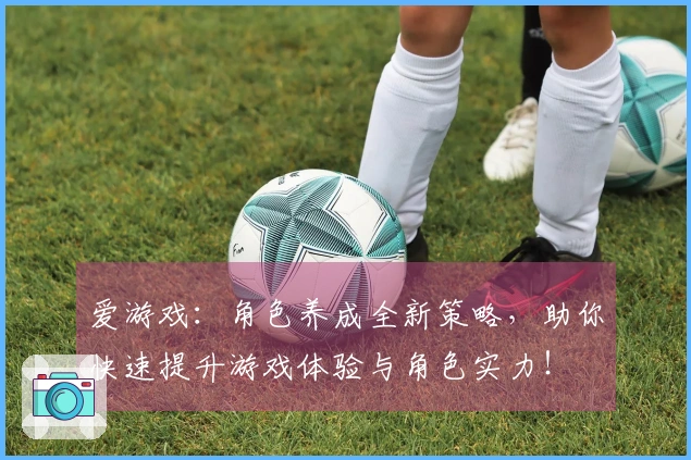 爱游戏：角色养成全新策略，助你快速提升游戏体验与角色实力！