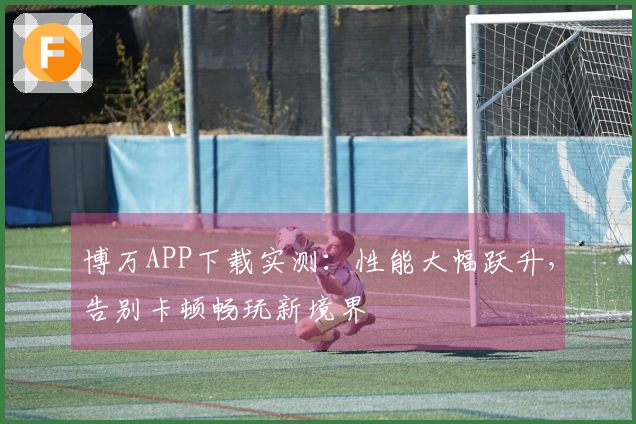 博万APP下载实测：性能大幅跃升，告别卡顿畅玩新境界